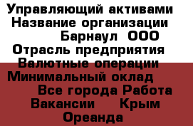 Управляющий активами › Название организации ­ MD-Trade-Барнаул, ООО › Отрасль предприятия ­ Валютные операции › Минимальный оклад ­ 50 000 - Все города Работа » Вакансии   . Крым,Ореанда